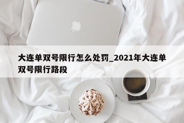 大连单双号限行怎么处罚_2021年大连单双号限行路段