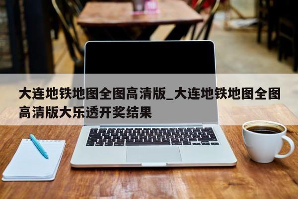 大连地铁地图全图高清版_大连地铁地图全图高清版大乐透开奖结果