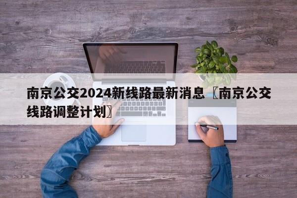 南京公交2024新线路最新消息〖南京公交线路调整计划〗