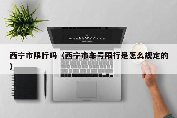 西宁市限行吗（西宁市车号限行是怎么规定的）
