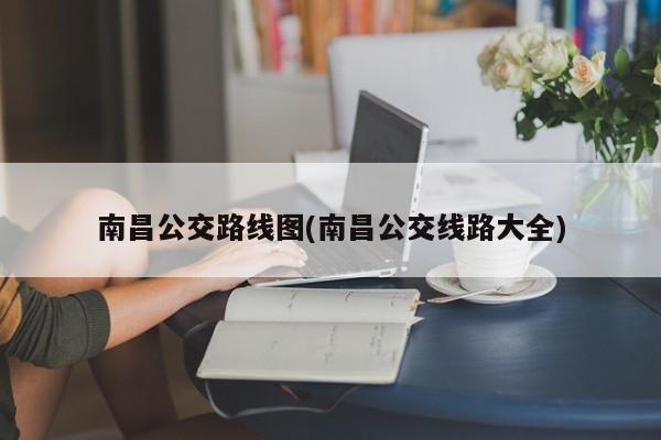 南昌公交路线图(南昌公交线路大全)