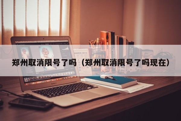 郑州取消限号了吗（郑州取消限号了吗现在）