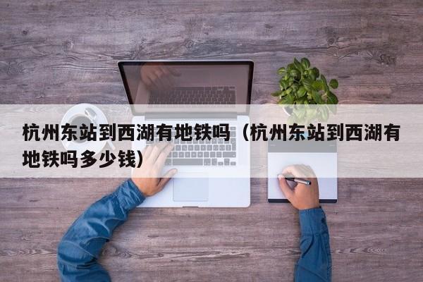 杭州东站到西湖有地铁吗（杭州东站到西湖有地铁吗多少钱）