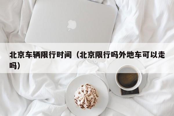 北京车辆限行时间（北京限行吗外地车可以走吗）