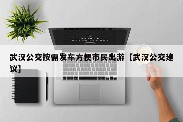 武汉公交按需发车方便市民出游【武汉公交建议】
