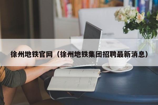 徐州地铁官网（徐州地铁集团招聘最新消息）