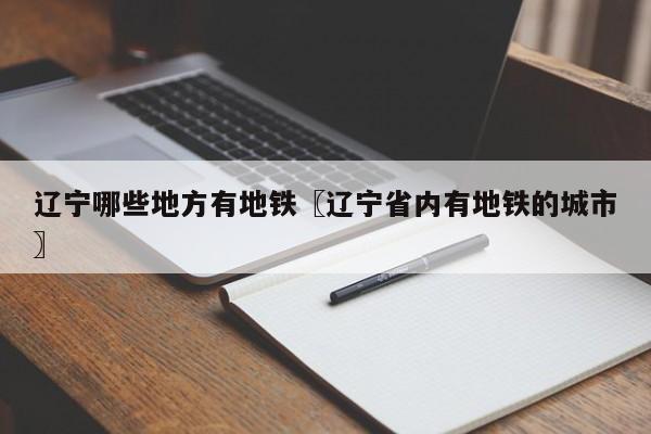 辽宁哪些地方有地铁〖辽宁省内有地铁的城市〗