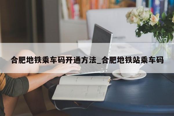 合肥地铁乘车码开通方法_合肥地铁站乘车码