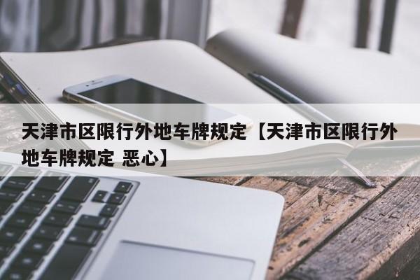 天津市区限行外地车牌规定【天津市区限行外地车牌规定 恶心】