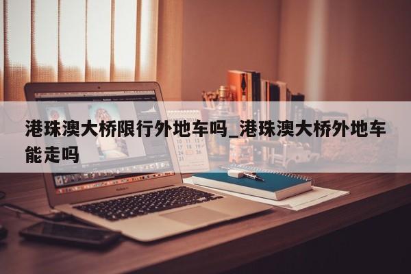 港珠澳大桥限行外地车吗_港珠澳大桥外地车能走吗