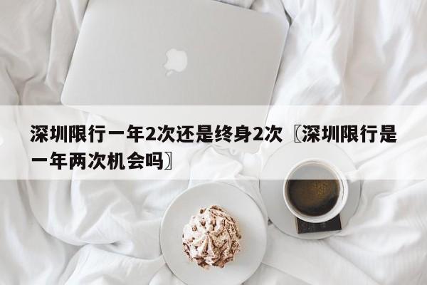 深圳限行一年2次还是终身2次〖深圳限行是一年两次机会吗〗