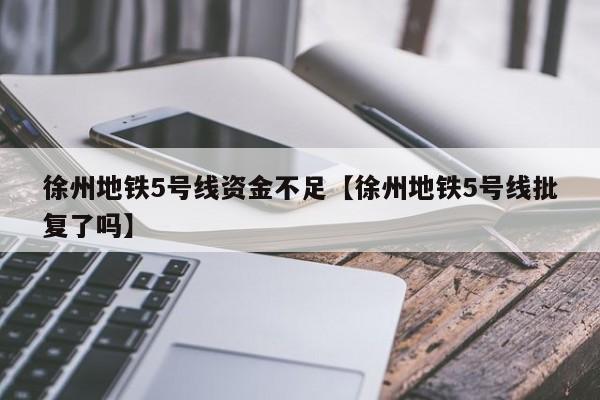 徐州地铁5号线资金不足【徐州地铁5号线批复了吗】