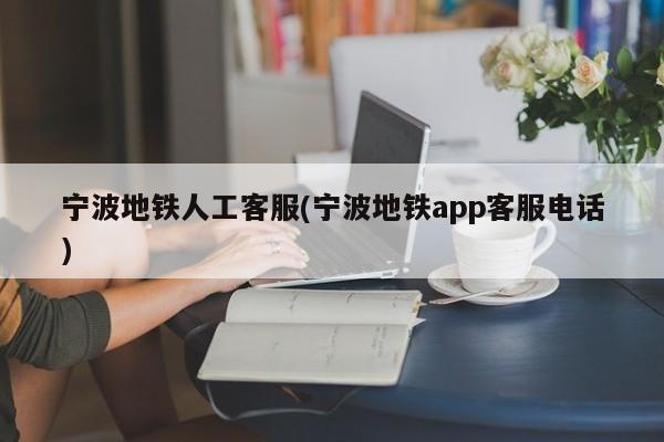 宁波地铁人工客服(宁波地铁app客服电话)