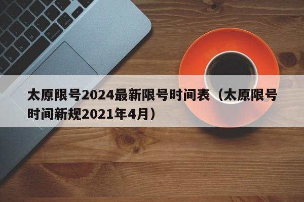 太原限号2024最新限号时间表（太原限号时间新规2021年4月）