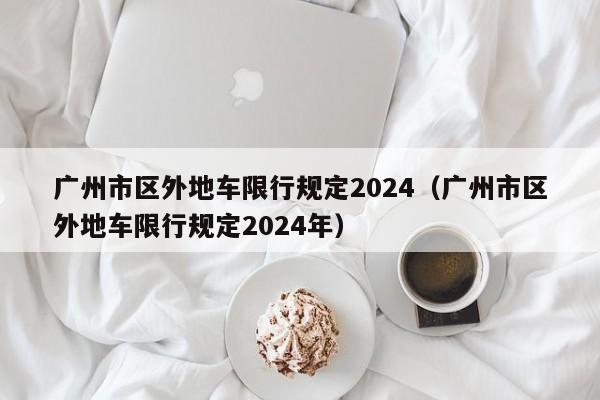广州市区外地车限行规定2024（广州市区外地车限行规定2024年）