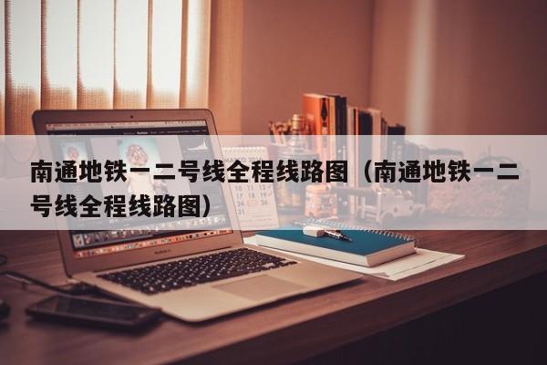 南通地铁一二号线全程线路图（南通地铁一二号线全程线路图）