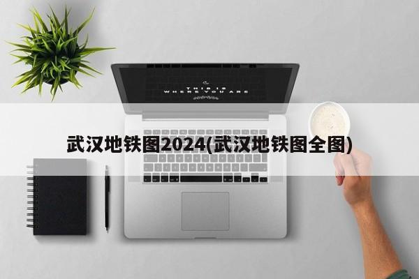 武汉地铁图2024(武汉地铁图全图)