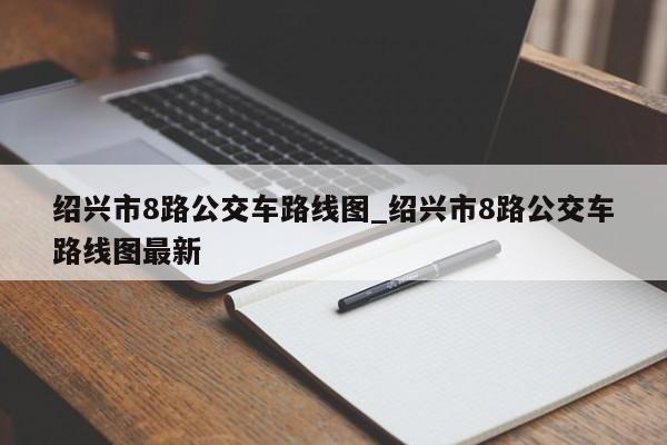 绍兴市8路公交车路线图_绍兴市8路公交车路线图最新