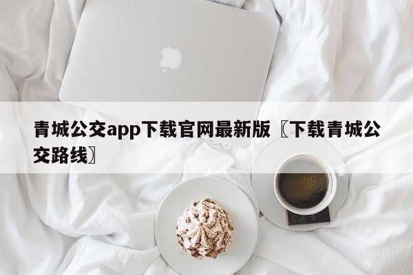 青城公交app下载官网最新版〖下载青城公交路线〗