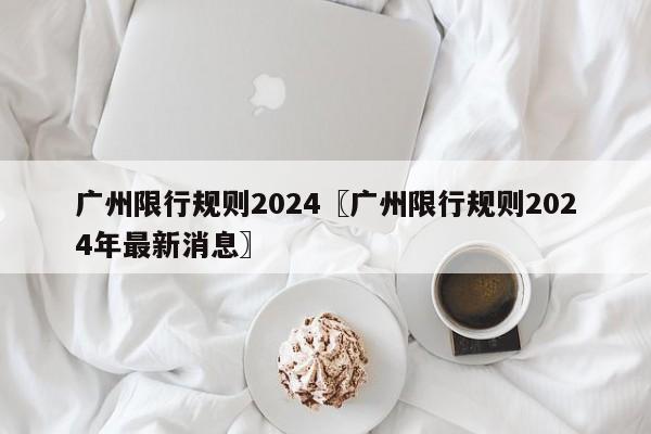 广州限行规则2024〖广州限行规则2024年最新消息〗