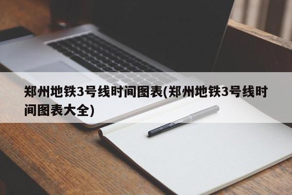 郑州地铁3号线时间图表(郑州地铁3号线时间图表大全)