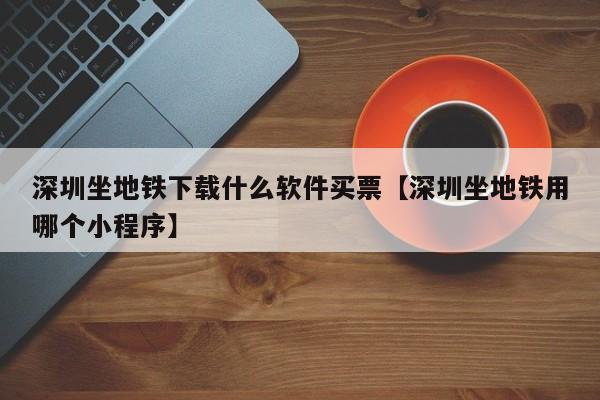 深圳坐地铁下载什么软件买票【深圳坐地铁用哪个小程序】