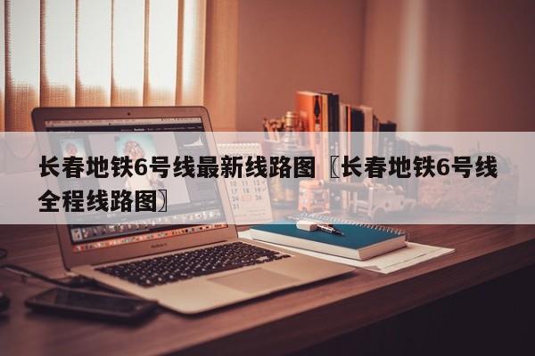 长春地铁6号线最新线路图〖长春地铁6号线全程线路图〗