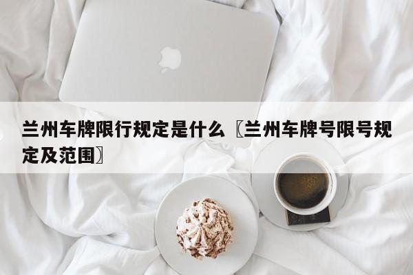 兰州车牌限行规定是什么〖兰州车牌号限号规定及范围〗