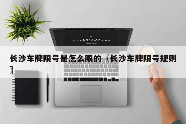 长沙车牌限号是怎么限的〖长沙车牌限号规则〗