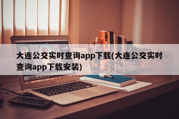 大连公交实时查询app下载(大连公交实时查询app下载安装)