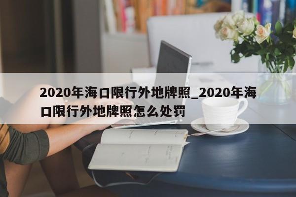 2020年海口限行外地牌照_2020年海口限行外地牌照怎么处罚