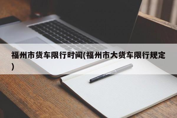 福州市货车限行时间(福州市大货车限行规定)