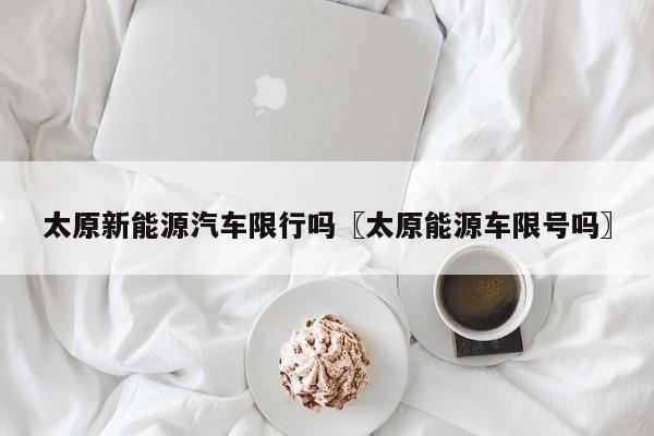 太原新能源汽车限行吗〖太原能源车限号吗〗