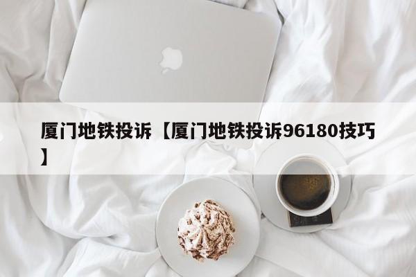 厦门地铁投诉【厦门地铁投诉96180技巧】