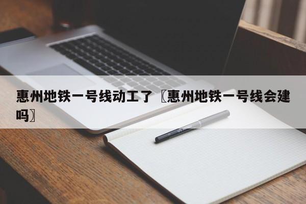 惠州地铁一号线动工了〖惠州地铁一号线会建吗〗