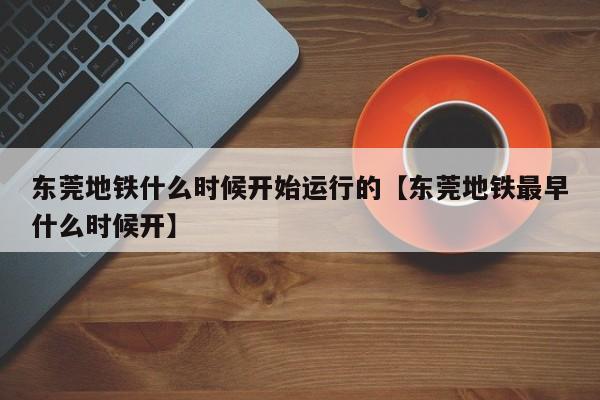 东莞地铁什么时候开始运行的【东莞地铁最早什么时候开】