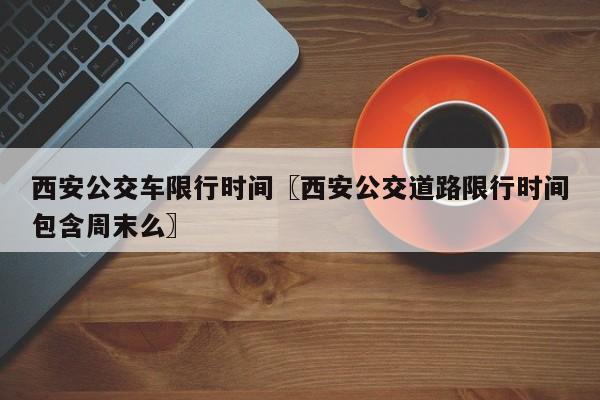 西安公交车限行时间〖西安公交道路限行时间包含周末么〗