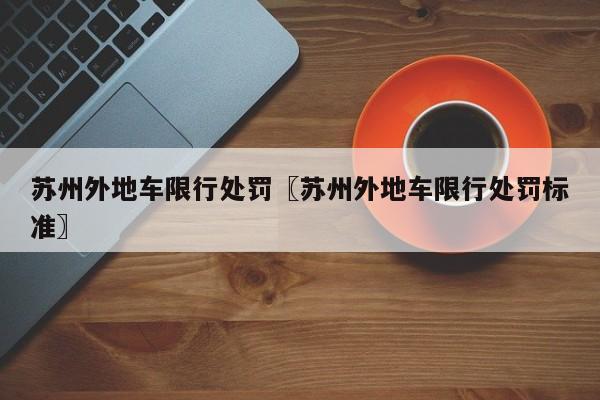 苏州外地车限行处罚〖苏州外地车限行处罚标准〗