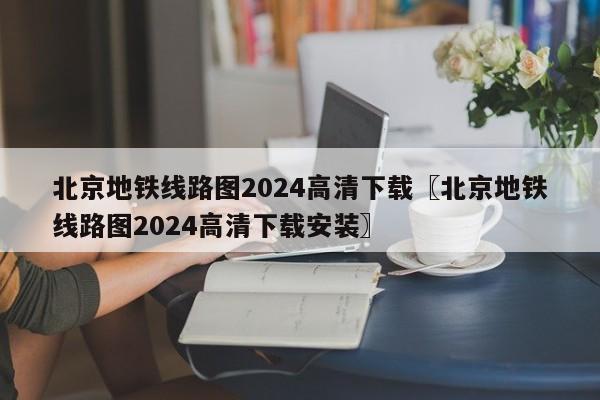 北京地铁线路图2024高清下载〖北京地铁线路图2024高清下载安装〗