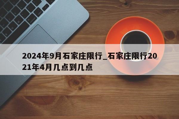 2024年9月石家庄限行_石家庄限行2021年4月几点到几点
