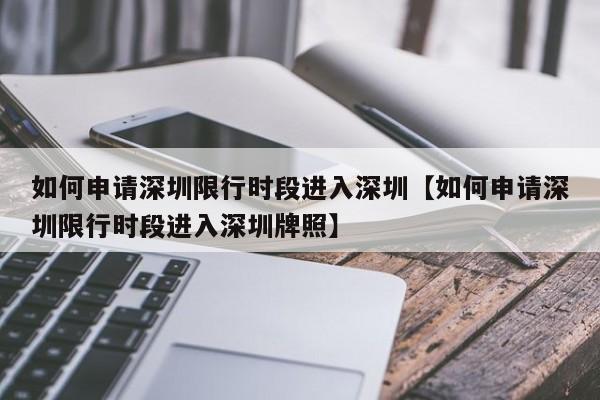 如何申请深圳限行时段进入深圳【如何申请深圳限行时段进入深圳牌照】