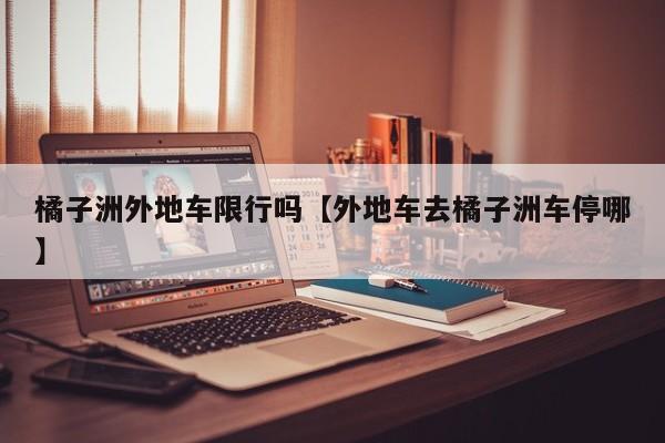 橘子洲外地车限行吗【外地车去橘子洲车停哪】
