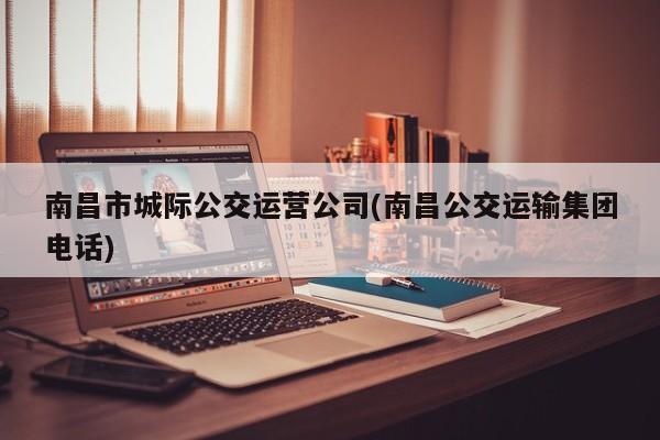 南昌市城际公交运营公司(南昌公交运输集团电话)