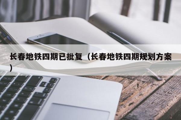 长春地铁四期已批复（长春地铁四期规划方案）