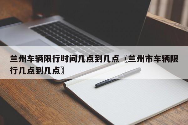 兰州车辆限行时间几点到几点〖兰州市车辆限行几点到几点〗