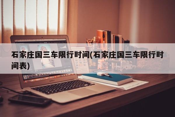 石家庄国三车限行时间(石家庄国三车限行时间表)