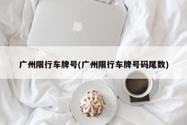 广州限行车牌号(广州限行车牌号码尾数)