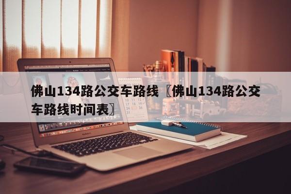 佛山134路公交车路线〖佛山134路公交车路线时间表〗