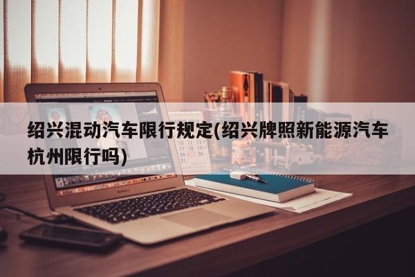 绍兴混动汽车限行规定(绍兴牌照新能源汽车杭州限行吗)