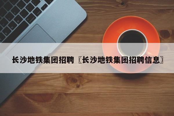 长沙地铁集团招聘〖长沙地铁集团招聘信息〗